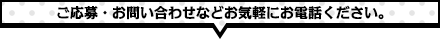 ご応募・お問い合わせなどお気軽にお電話ください。