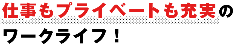 仕事もプライベートも充実のワークライフ！